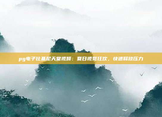 pg电子比基尼天堂视频：夏日视觉狂欢，快速释放压力