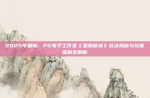 2025年最新：PG电子工作室《星辰秘境》玩法揭秘与玩家福利全解析