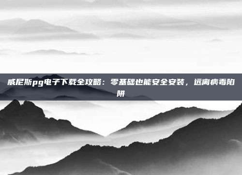 威尼斯pg电子下载全攻略：零基础也能安全安装，远离病毒陷阱