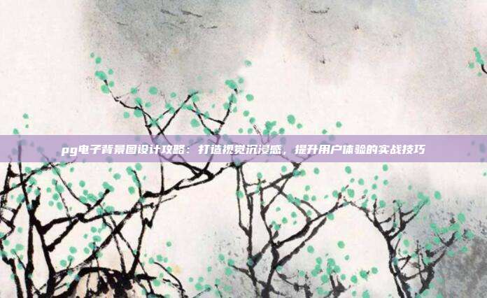 pg电子背景图设计攻略：打造视觉沉浸感，提升用户体验的实战技巧