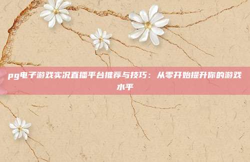 pg电子游戏实况直播平台推荐与技巧:从零开始提升你的游戏水平