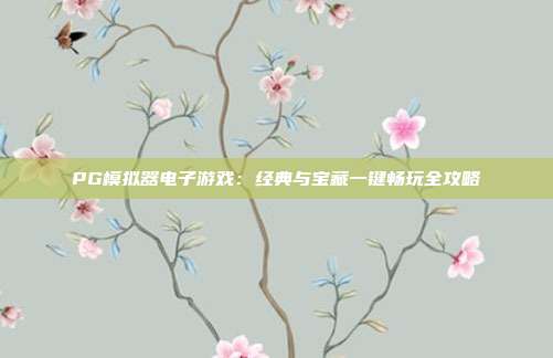 PG模拟器电子游戏：经典与宝藏一键畅玩全攻略