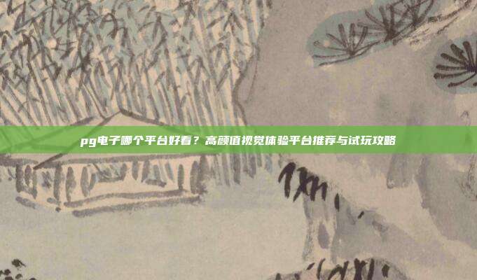 pg电子哪个平台好看？高颜值视觉体验平台推荐与试玩攻略