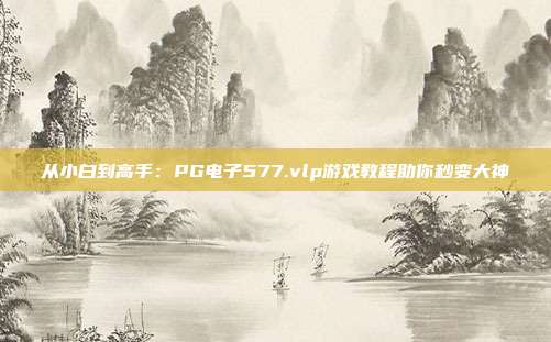 从小白到高手:PG电子577.vlp游戏教程助你秒变大神