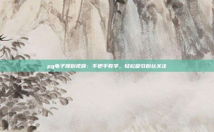 pg电子爆粉视频:手把手教学,轻松吸引粉丝关注