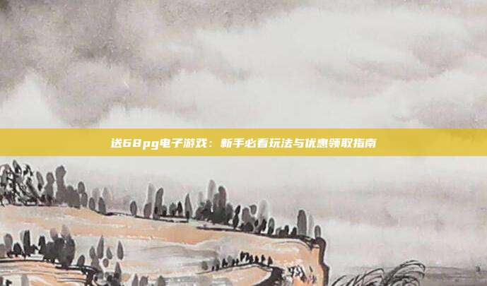 送68pg电子游戏：新手必看玩法与优惠领取指南