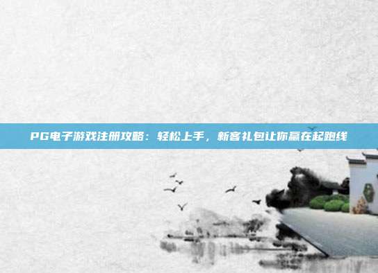 PG电子游戏注册攻略：轻松上手，新客礼包让你赢在起跑线