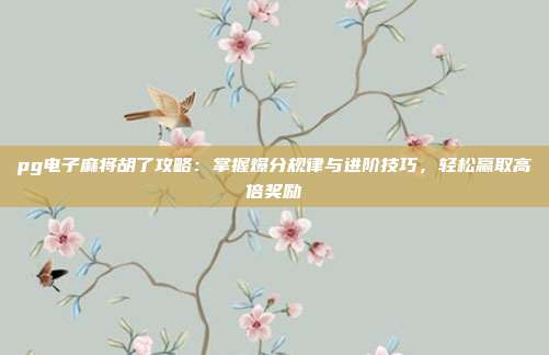 pg电子麻将胡了攻略:掌握爆分规律与进阶技巧,轻松赢取高倍奖励