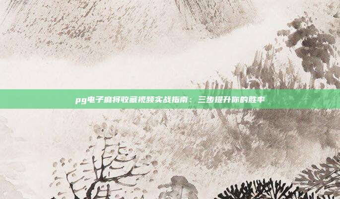 pg电子麻将收藏视频实战指南：三步提升你的胜率