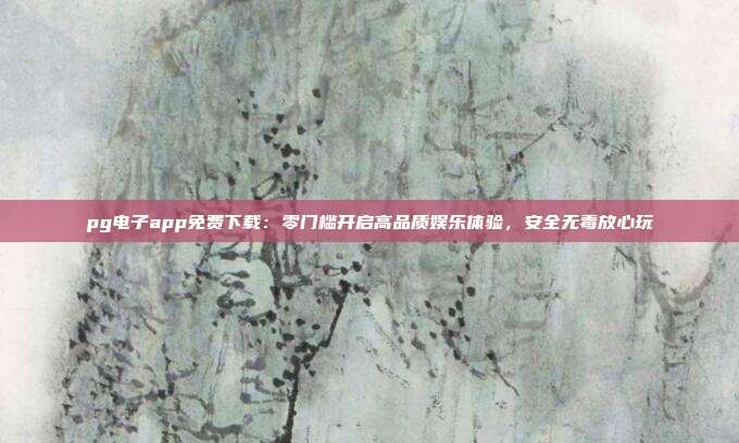 pg电子app免费下载：零门槛开启高品质娱乐体验，安全无毒放心玩