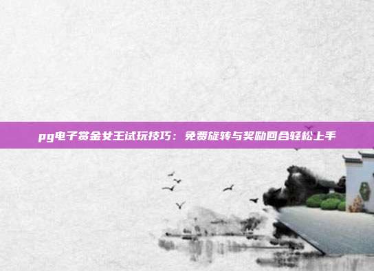 pg电子赏金女王试玩技巧:免费旋转与奖励回合轻松上手