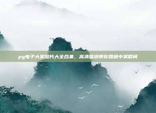 pg电子大奖图片大全合集,高清壁纸带你回顾中奖瞬间
