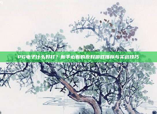 PG电子什么好打?新手必看的友好游戏推荐与实战技巧