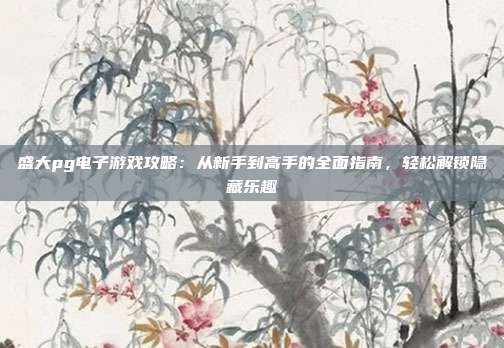 盛大pg电子游戏攻略:从新手到高手的全面指南,轻松解锁隐藏乐趣