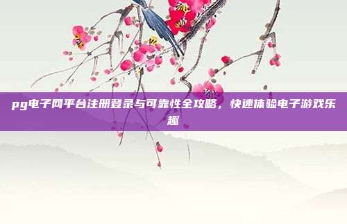 pg电子网平台注册登录与可靠性全攻略,快速体验电子游戏乐趣