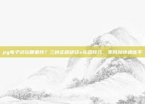 pg电子试玩哪里找?三种正规途径+实战技巧,零风险快速练手