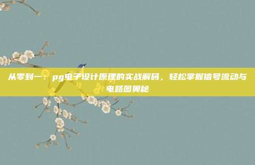 从零到一:pg电子设计原理的实战解码,轻松掌握信号流动与电路图奥秘