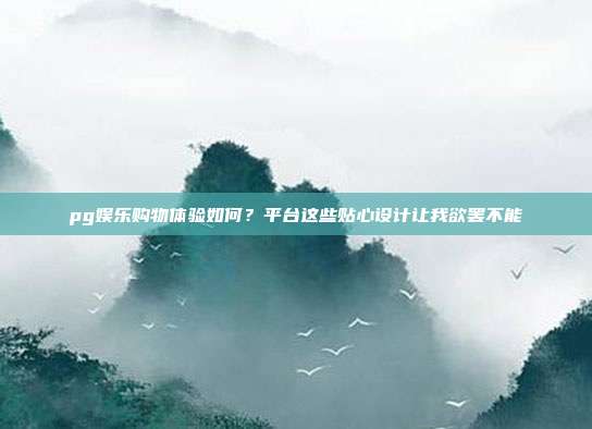pg娱乐购物体验如何?平台这些贴心设计让我欲罢不能