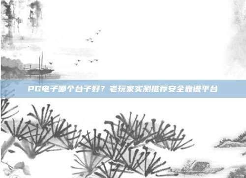 PG电子哪个台子好？老玩家实测推荐安全靠谱平台