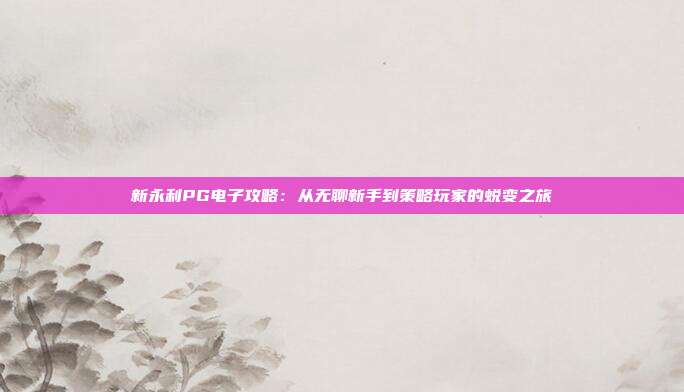 新永利PG电子攻略:从无聊新手到策略玩家的蜕变之旅