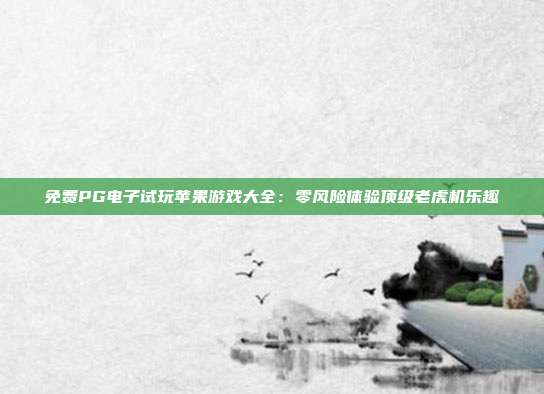 免费PG电子试玩苹果游戏大全:零风险体验顶级老虎机乐趣