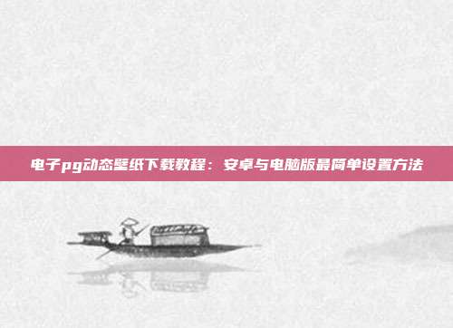电子pg动态壁纸下载教程:安卓与电脑版最简单设置方法