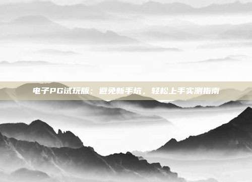 电子PG试玩版：避免新手坑，轻松上手实测指南