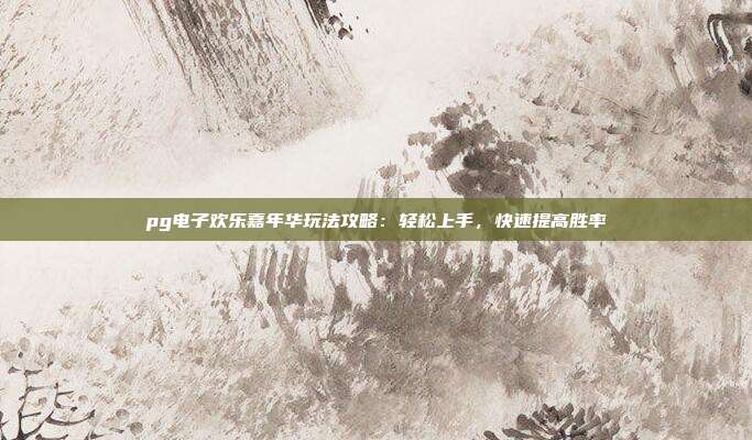 pg电子欢乐嘉年华玩法攻略:轻松上手,快速提高胜率