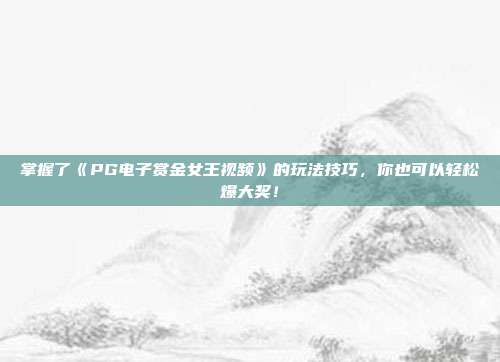 掌握了《PG电子赏金女王视频》的玩法技巧，你也可以轻松爆大奖！