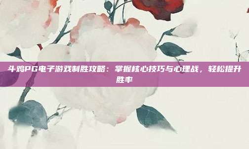 斗鸡PG电子游戏制胜攻略：掌握核心技巧与心理战，轻松提升胜率