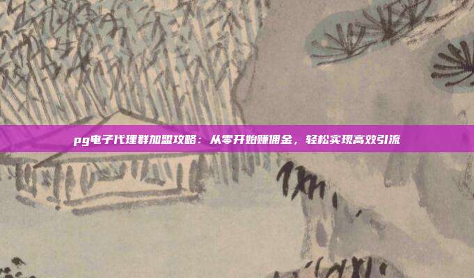 pg电子代理群加盟攻略:从零开始赚佣金,轻松实现高效引流