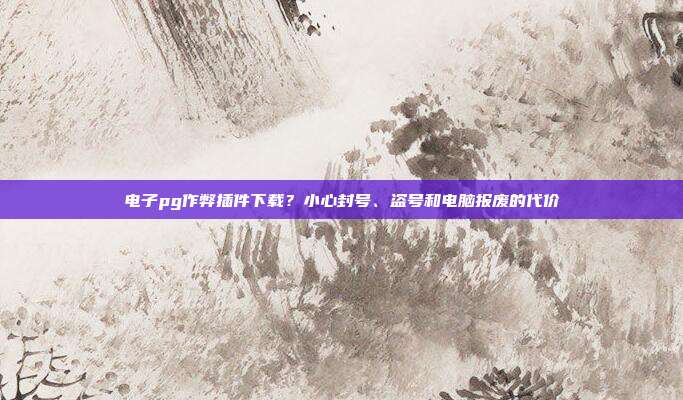 电子pg作弊插件下载?小心封号、盗号和电脑报废的代价