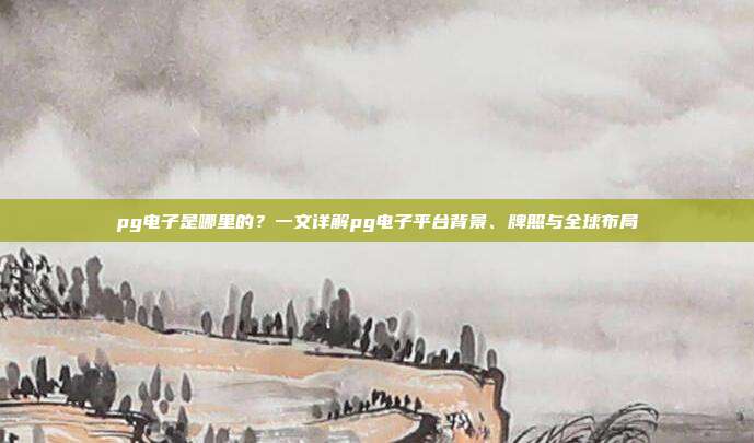 pg电子是哪里的？一文详解pg电子平台背景、牌照与全球布局