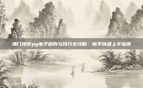 澳门壕梦pg电子规则与技巧全攻略：新手快速上手指南