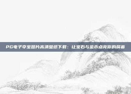 PG电子夺宝图片高清壁纸下载：让宝石与金币点亮你的屏幕