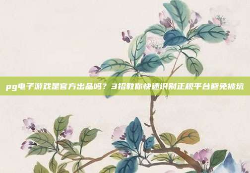 pg电子游戏是官方出品吗？3招教你快速识别正规平台避免被坑