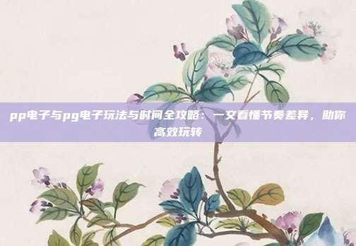 pp电子与pg电子玩法与时间全攻略：一文看懂节奏差异，助你高效玩转