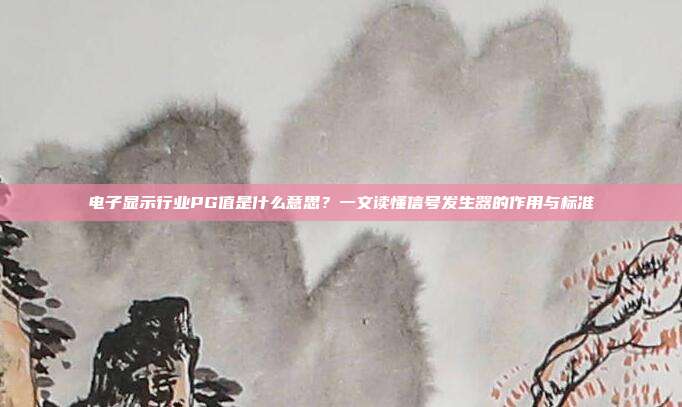 电子显示行业PG值是什么意思？一文读懂信号发生器的作用与标准