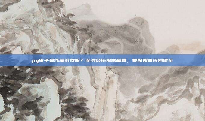 pg电子是诈骗游戏吗?亲身经历揭秘骗局,教你如何识别避坑