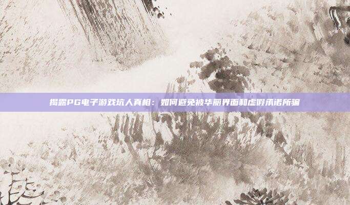 揭露PG电子游戏坑人真相：如何避免被华丽界面和虚假承诺所骗