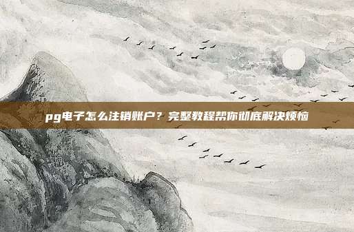 pg电子怎么注销账户?完整教程帮你彻底解决烦恼