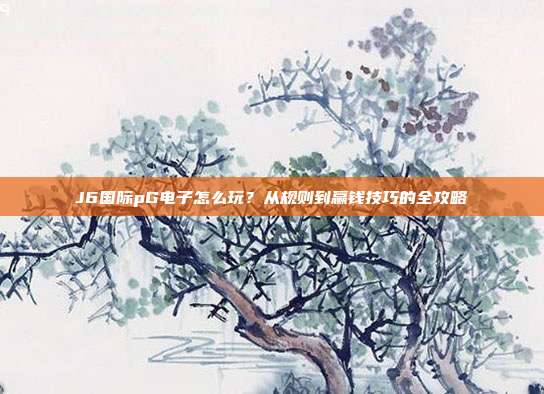 J6国际pG电子怎么玩？从规则到赢钱技巧的全攻略