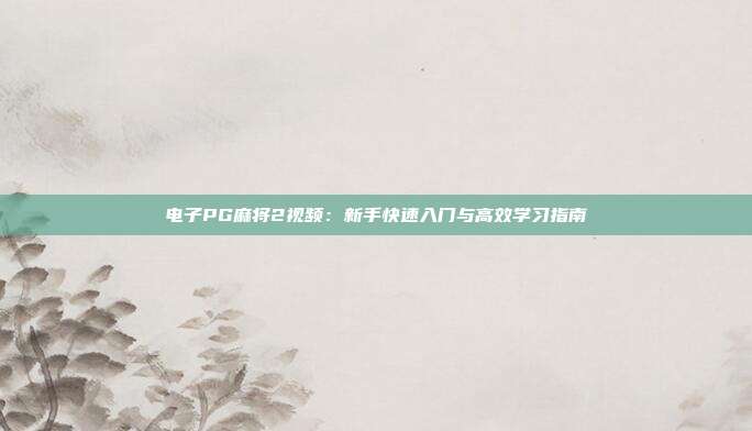 电子PG麻将2视频：新手快速入门与高效学习指南