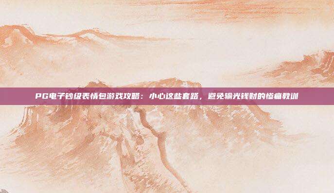 PG电子钞级表情包游戏攻略:小心这些套路,避免输光钱财的惨痛教训