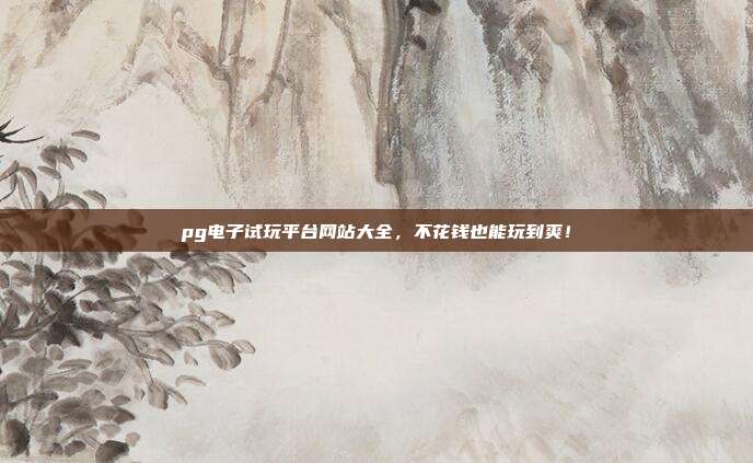 pg电子试玩平台网站大全,不花钱也能玩到爽!