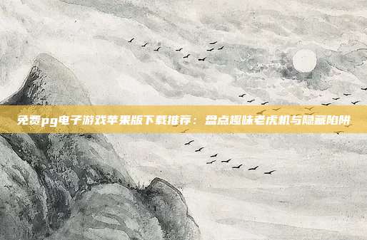免费pg电子游戏苹果版下载推荐:盘点趣味老虎机与隐藏陷阱