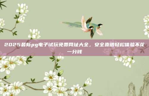 2025最新pg电子试玩免费网址大全，安全靠谱轻松体验不花一分钱