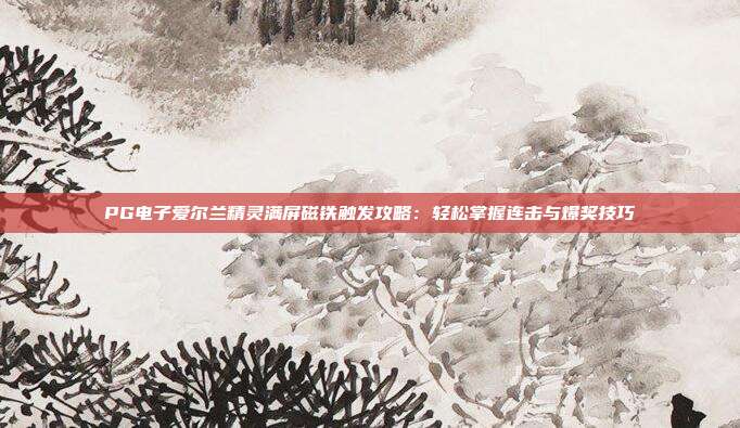 PG电子爱尔兰精灵满屏磁铁触发攻略：轻松掌握连击与爆奖技巧