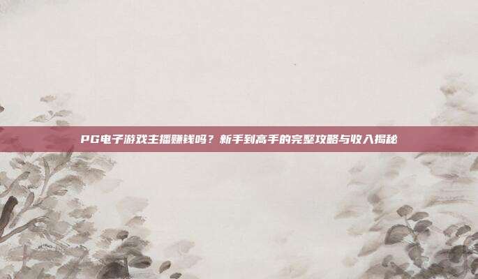 PG电子游戏主播赚钱吗?新手到高手的完整攻略与收入揭秘
