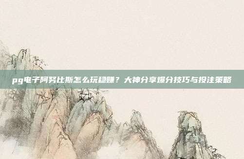pg电子阿努比斯怎么玩稳赚？大神分享爆分技巧与投注策略